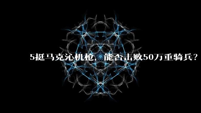 5挺马克沁机枪，能否击败50万重骑兵？