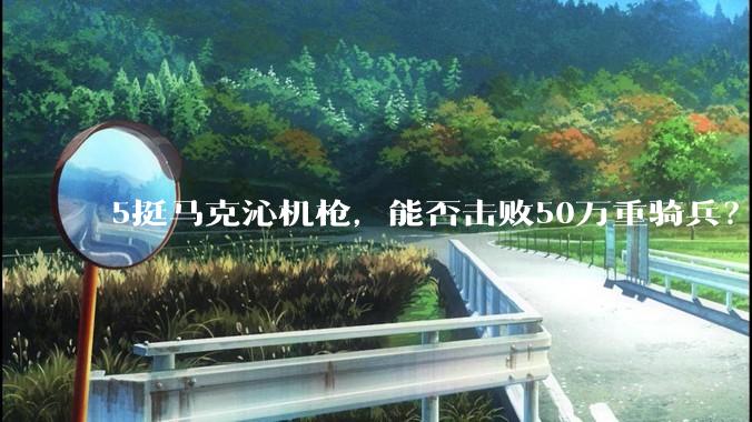 5挺马克沁机枪，能否击败50万重骑兵？